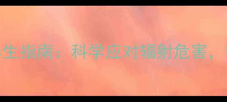 图片 外照射防护养生指南：科学应对辐射危害，守护健康生活