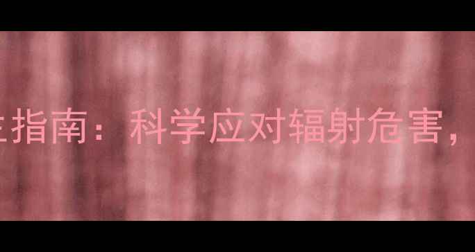 外照射防护养生指南科学应对辐射危害守护健康生活