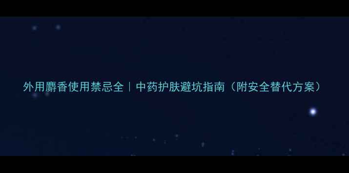 图片 外用麝香使用禁忌全｜中药护肤避坑指南（附安全替代方案）