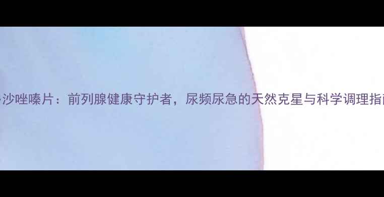 图片 多沙唑嗪片：前列腺健康守护者，尿频尿急的天然克星与科学调理指南