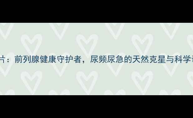 多沙唑嗪片前列腺健康守护者尿频尿急的天然克星与科学调理指南