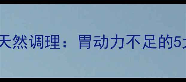 多潘立酮vs天然调理胃动力不足的5大养生对策