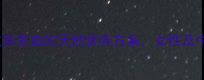 多糖铁胶囊改善贫血的天然营养方案女性及中老年人群必备