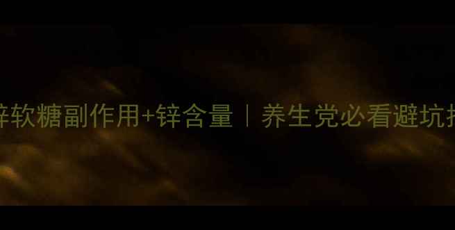 多维锌软糖副作用锌含量养生党必看避坑指南