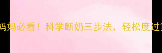 夜间哺乳期妈妈必看科学断奶三步法轻松度过黄金断奶期