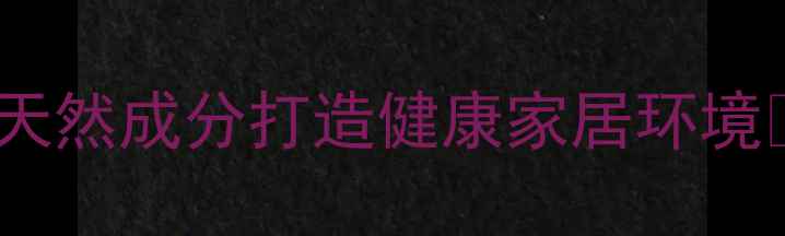 大创清洁液养生用法天然成分打造健康家居环境敏感肌友好清洁指南