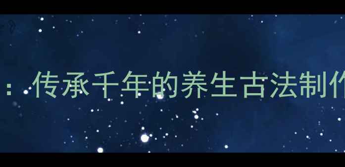 大曲食疗秘方传承千年的养生古法制作与养生功效