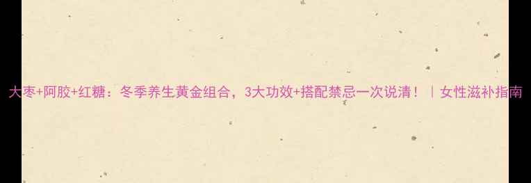图片 大枣+阿胶+红糖：冬季养生黄金组合，3大功效+搭配禁忌一次说清！｜女性滋补指南