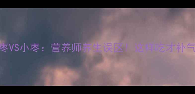 图片 大枣VS小枣：营养师养生误区！这样吃才补气血