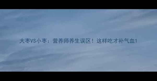 图片 大枣VS小枣：营养师养生误区！这样吃才补气血1