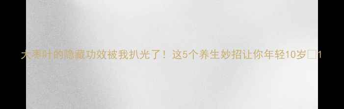 大枣叶的隐藏功效被我扒光了这5个养生妙招让你年轻10岁