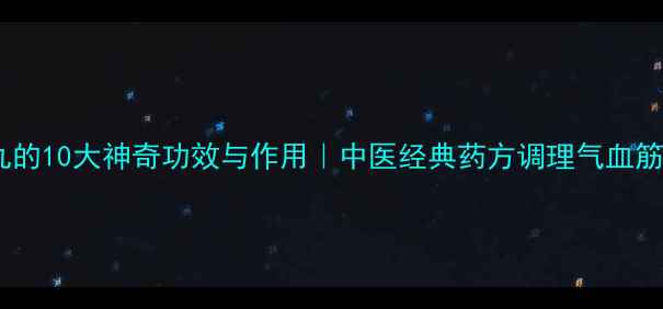 大活络丸的10大神奇功效与作用中医经典药方调理气血筋骨疼痛