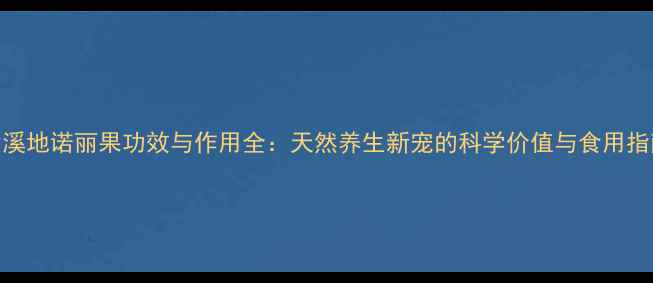 大溪地诺丽果功效与作用全天然养生新宠的科学价值与食用指南