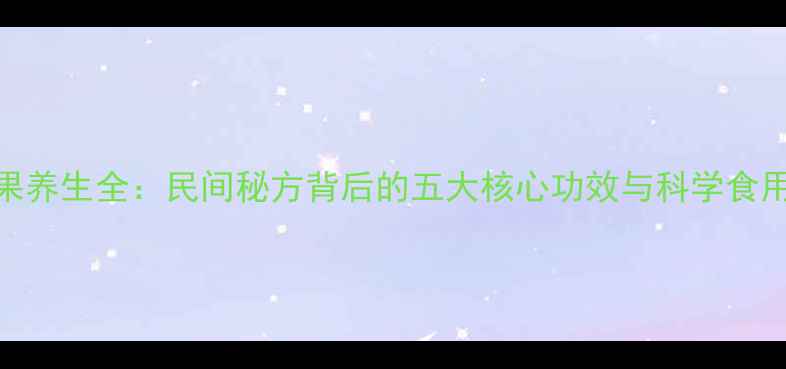 大烟果养生全民间秘方背后的五大核心功效与科学食用指南