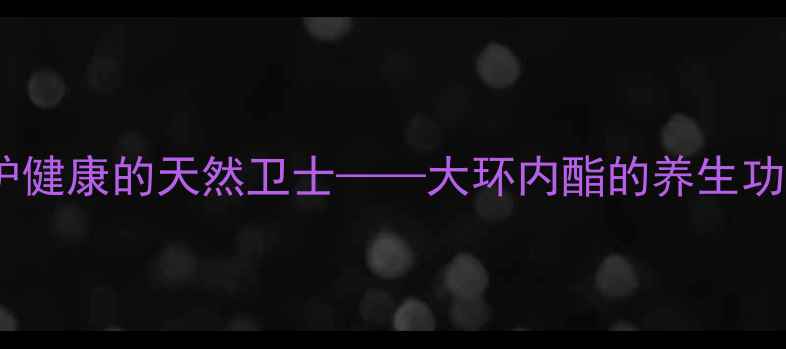 大环内酯守护健康的天然卫士大环内酯的养生功效与科学应用