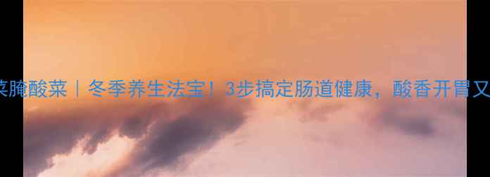 图片 大白菜腌酸菜｜冬季养生法宝！3步搞定肠道健康，酸香开胃又营养2