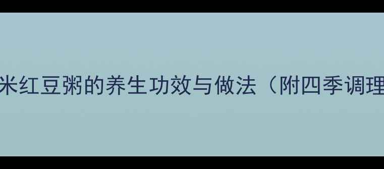 大米小米红豆粥的养生功效与做法附四季调理秘方