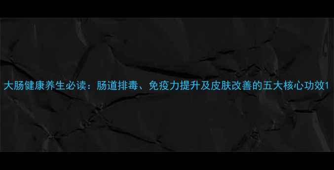 大肠健康养生必读肠道排毒免疫力提升及皮肤改善的五大核心功效