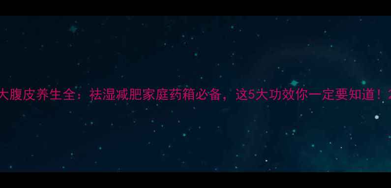 大腹皮养生全祛湿减肥家庭药箱必备这5大功效你一定要知道