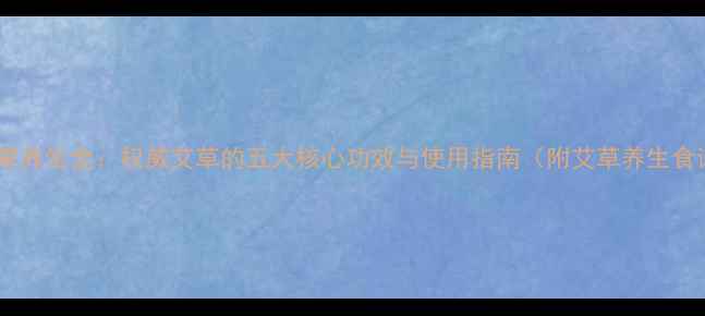 大艾草养生全权威艾草的五大核心功效与使用指南附艾草养生食谱