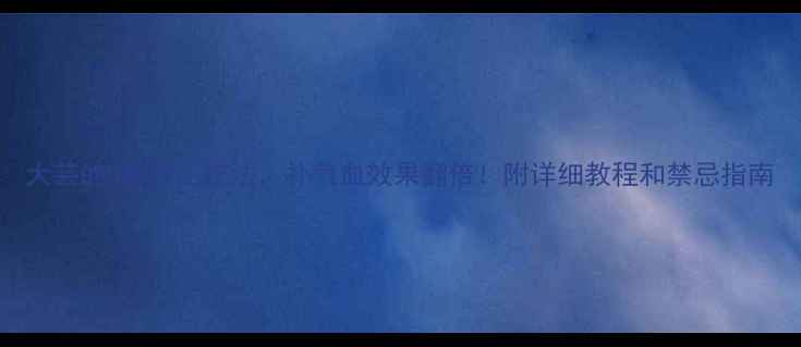 大芸的5种养生吃法补气血效果翻倍附详细教程和禁忌指南