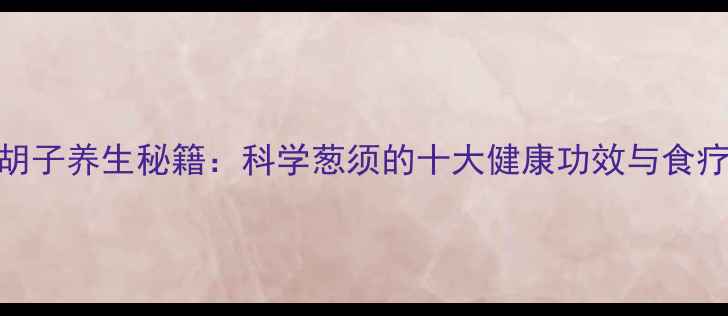 大葱胡子养生秘籍科学葱须的十大健康功效与食疗搭配