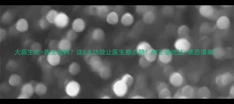 图片 大蒜生吃=养生密码？这5大功效让医生都点赞！附正确吃法+禁忌清单🌱