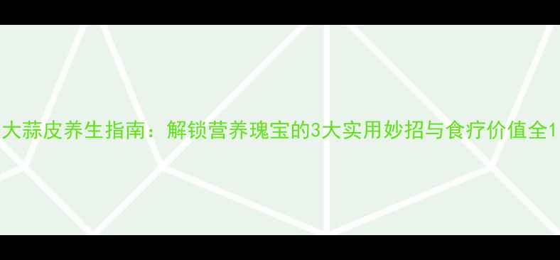 大蒜皮养生指南解锁营养瑰宝的3大实用妙招与食疗价值全