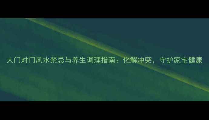 图片 大门对门风水禁忌与养生调理指南：化解冲突，守护家宅健康