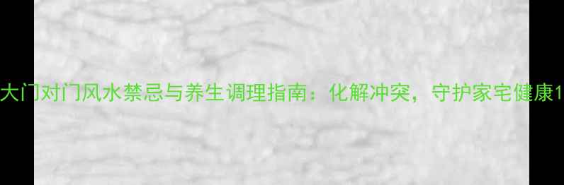 大门对门风水禁忌与养生调理指南化解冲突守护家宅健康