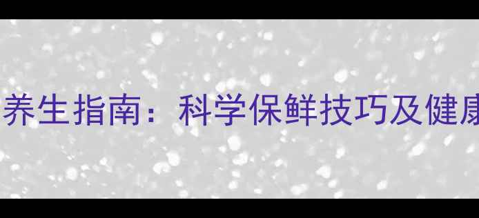 大闸蟹储存与养生指南科学保鲜技巧及健康食用全攻略
