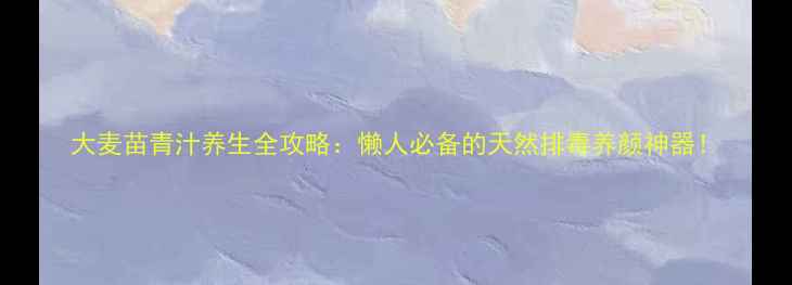 图片 大麦苗青汁养生全攻略：懒人必备的天然排毒养颜神器！