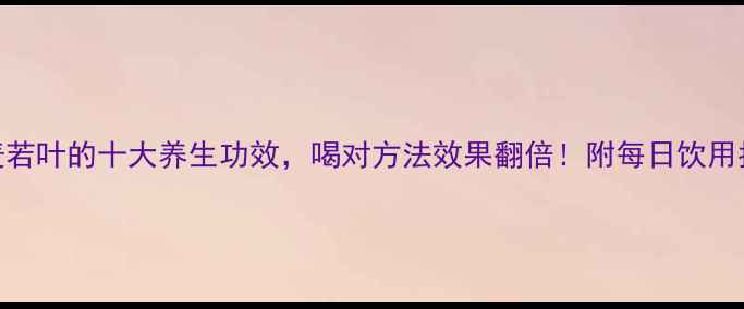 大麦若叶的十大养生功效喝对方法效果翻倍附每日饮用指南