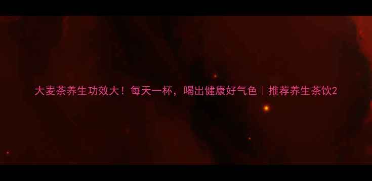 图片 大麦茶养生功效大！每天一杯，喝出健康好气色｜推荐养生茶饮2