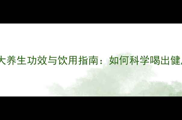 大麦茶十大养生功效与饮用指南如何科学喝出健康体态