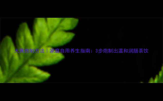 图片 大黄炮制方法｜家庭自用养生指南：3步炮制出温和润肠茶饮
