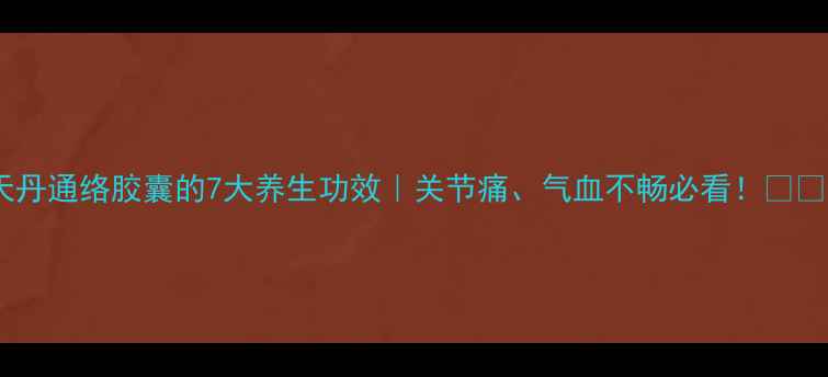 图片 天丹通络胶囊的7大养生功效｜关节痛、气血不畅必看！🌿💪1