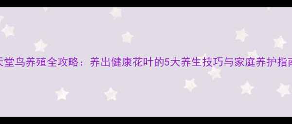 图片 天堂鸟养殖全攻略：养出健康花叶的5大养生技巧与家庭养护指南
