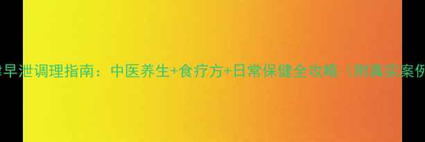 图片 天津早泄调理指南：中医养生+食疗方+日常保健全攻略（附真实案例）1
