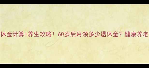 天津退休金计算养生攻略60岁后月领多少退休金健康养老全攻略