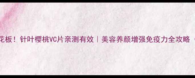 天然VC天花板针叶樱桃VC片亲测有效美容养颜增强免疫力全攻略附配方