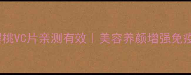 图片 天然VC天花板！针叶樱桃VC片亲测有效｜美容养颜增强免疫力全攻略（附配方）1