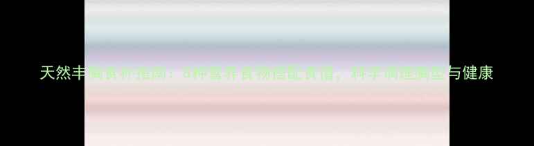 天然丰胸食补指南8种营养食物搭配食谱科学调理胸型与健康