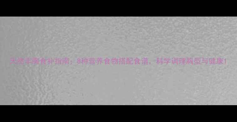 图片 天然丰胸食补指南：8种营养食物搭配食谱，科学调理胸型与健康1