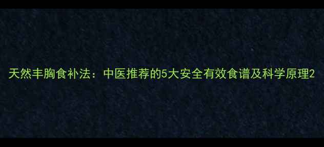 天然丰胸食补法中医推荐的5大安全有效食谱及科学原理