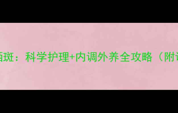 天然养生去晒斑科学护理内调外养全攻略附调理周期表