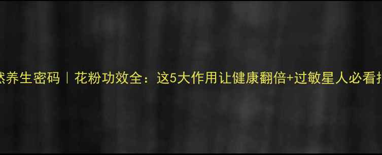 图片 天然养生密码｜花粉功效全：这5大作用让健康翻倍+过敏星人必看指南
