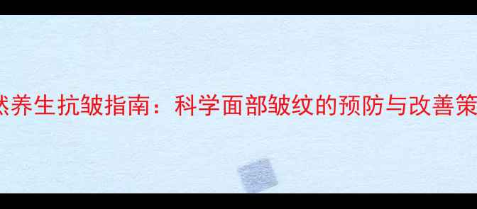 天然养生抗皱指南科学面部皱纹的预防与改善策略