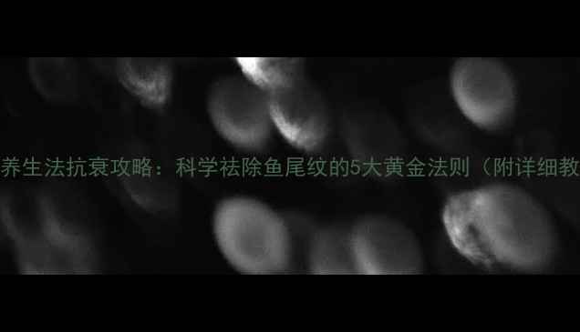 天然养生法抗衰攻略科学祛除鱼尾纹的5大黄金法则附详细教程
