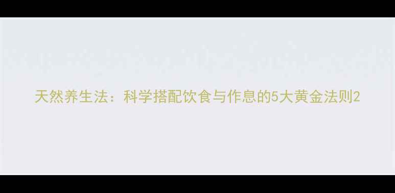天然养生法科学搭配饮食与作息的5大黄金法则